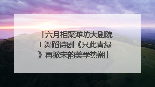 六月相聚潍坊大剧院！舞蹈诗剧《只此青绿》再掀宋韵美学热潮
