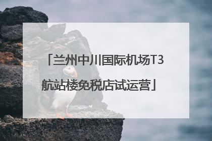 兰州中川国际机场T3航站楼免税店试运营