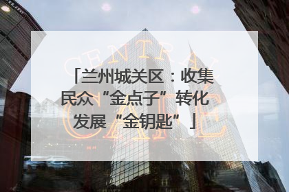 兰州城关区：收集民众“金点子”转化发展“金钥匙”