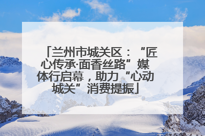 兰州市城关区：“匠心传承·面香丝路”媒体行启幕，助力“心动城关”消费提振