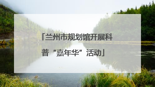 兰州市规划馆开展科普“嘉年华”活动