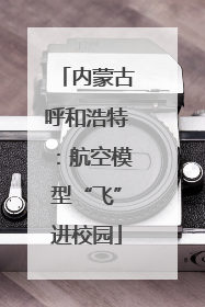 内蒙古呼和浩特：航空模型“飞”进校园