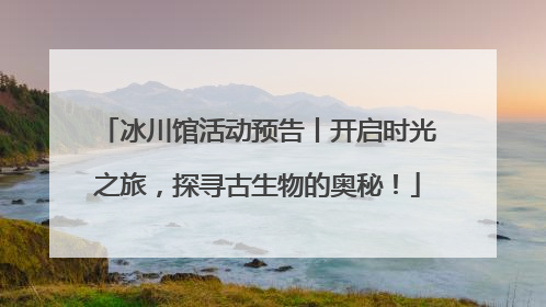 冰川馆活动预告丨开启时光之旅，探寻古生物的奥秘！