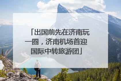 出国前先在济南玩一圈，济南机场首迎国际中转旅游团