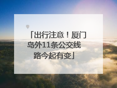 出行注意！厦门岛外11条公交线路今起有变