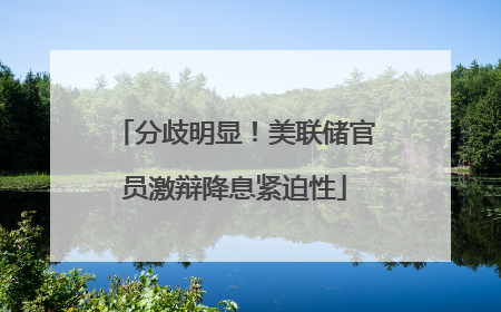 分歧明显！美联储官员激辩降息紧迫性