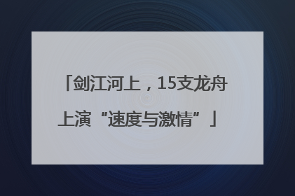 剑江河上，15支龙舟上演“速度与激情”