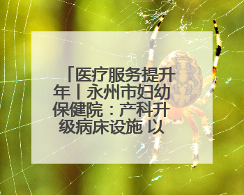 医疗服务提升年丨永州市妇幼保健院：产科升级病床设施 以细节服务提升孕产妇就医体验