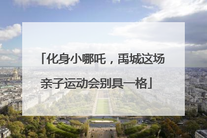 化身小哪吒，禹城这场亲子运动会别具一格