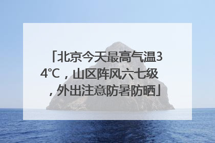 北京今天最高气温34℃，山区阵风六七级，外出注意防暑防晒