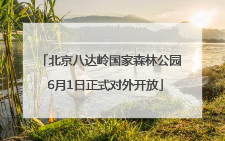 北京八达岭国家森林公园6月1日正式对外开放