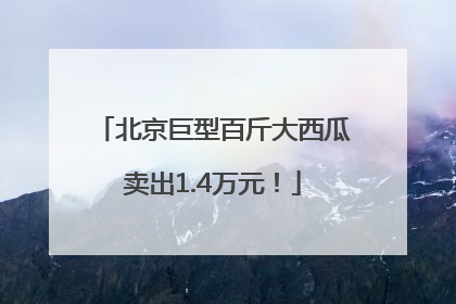 北京巨型百斤大西瓜卖出1.4万元！