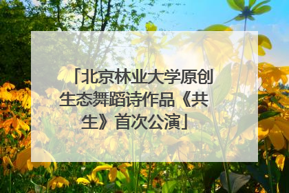 北京林业大学原创生态舞蹈诗作品《共生》首次公演