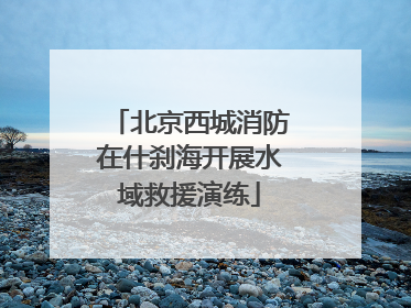 北京西城消防在什刹海开展水域救援演练