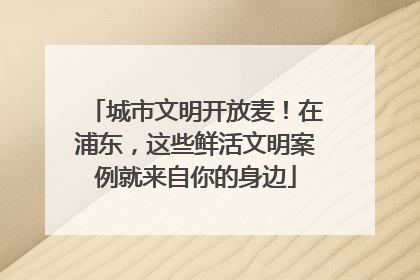 城市文明开放麦！在浦东，这些鲜活文明案例就来自你的身边