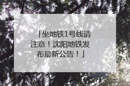 坐地铁1号线请注意！沈阳地铁发布最新公告！