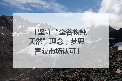 坚守“全谷物纯天然”理念，梦思香获市场认可