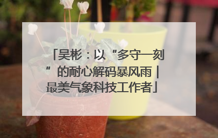 吴彬：以“多守一刻”的耐心解码暴风雨｜最美气象科技工作者