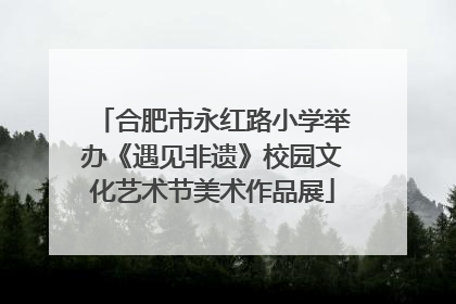 合肥市永红路小学举办《遇见非遗》校园文化艺术节美术作品展