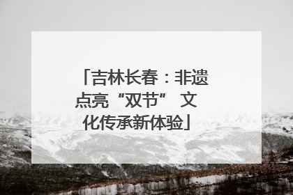 吉林长春：非遗点亮“双节” 文化传承新体验