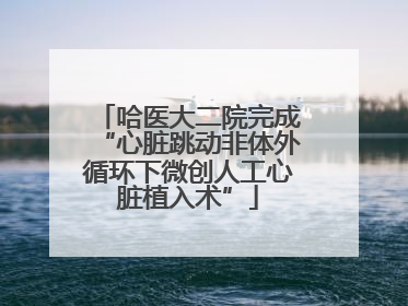 哈医大二院完成“心脏跳动非体外循环下微创人工心脏植入术”