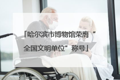 哈尔滨市博物馆荣膺“全国文明单位”称号