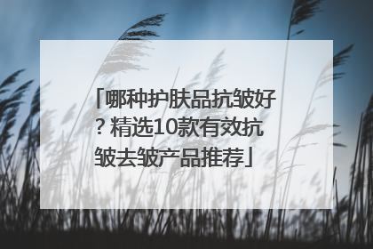 哪种护肤品抗皱好？精选10款有效抗皱去皱产品推荐