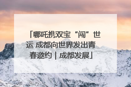 哪吒携双宝“闯”世运 成都向世界发出青春邀约｜成都发展