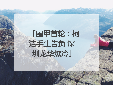 围甲首轮：柯洁手生告负 深圳龙华爆冷