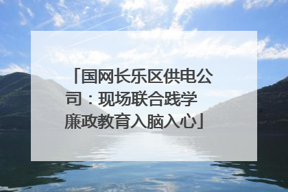 国网长乐区供电公司：现场联合践学 廉政教育入脑入心