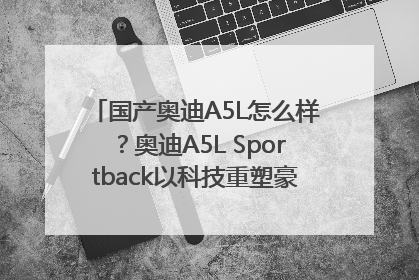 国产奥迪A5L怎么样？奥迪A5L Sportback以科技重塑豪华运动轿车市场格局