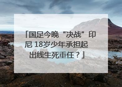 国足今晚“决战”印尼 18岁少年承担起出线生死重任？