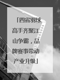 四省羽球高手齐聚江山争霸，品牌赛事带动产业升级
