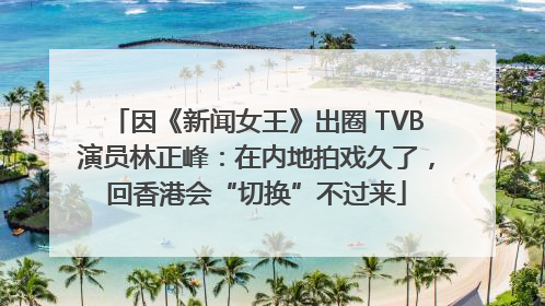 因《新闻女王》出圈 TVB演员林正峰：在内地拍戏久了，回香港会“切换”不过来