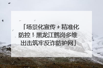 场景化宣传＋精准化防控！黑龙江鹤岗多维出击筑牢反诈防护网