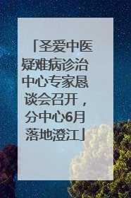 圣爱中医疑难病诊治中心专家恳谈会召开，分中心6月落地澄江