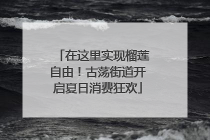 在这里实现榴莲自由！古荡街道开启夏日消费狂欢