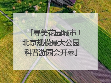 寻美花园城市！北京规模最大公园科普游园会开幕
