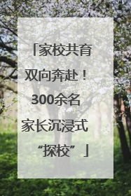 家校共育双向奔赴！300余名家长沉浸式“探校”