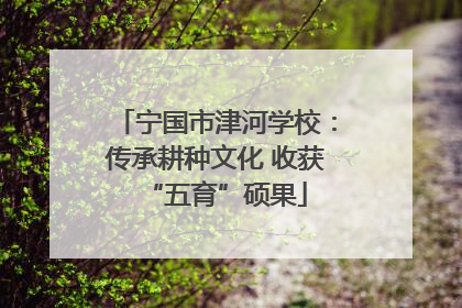 宁国市津河学校：传承耕种文化 收获“五育”硕果