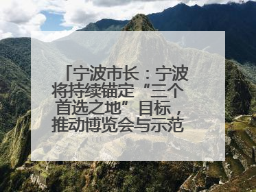 宁波市长：宁波将持续锚定“三个首选之地”目标，推动博览会与示范区互促共进