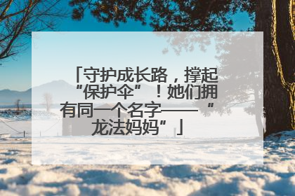 守护成长路，撑起“保护伞”！她们拥有同一个名字——“龙法妈妈”