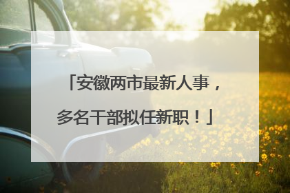 安徽两市最新人事，多名干部拟任新职！