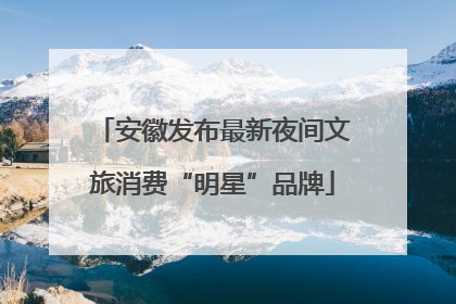 安徽发布最新夜间文旅消费“明星”品牌