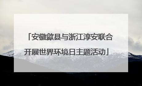 安徽歙县与浙江淳安联合开展世界环境日主题活动