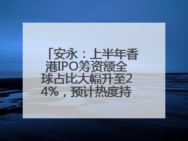 安永：上半年香港IPO筹资额全球占比大幅升至24%，预计热度持续推升