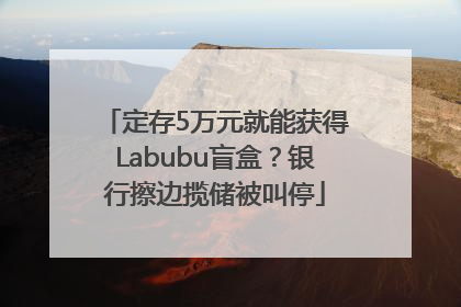 定存5万元就能获得Labubu盲盒？银行擦边揽储被叫停