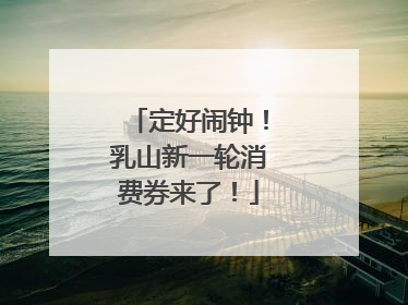 定好闹钟！乳山新一轮消费券来了！