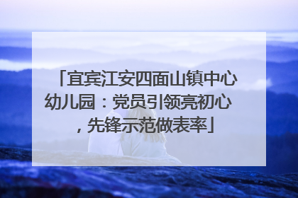 宜宾江安四面山镇中心幼儿园：党员引领亮初心，先锋示范做表率