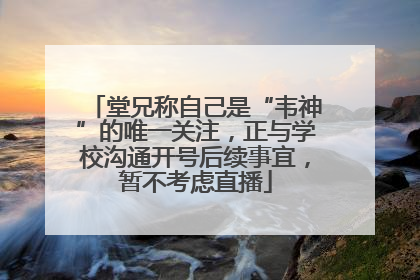 堂兄称自己是“韦神”的唯一关注，正与学校沟通开号后续事宜，暂不考虑直播